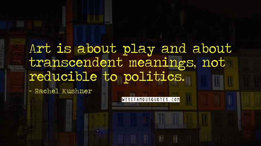 Rachel Kushner Quotes: Art is about play and about transcendent meanings, not reducible to politics.