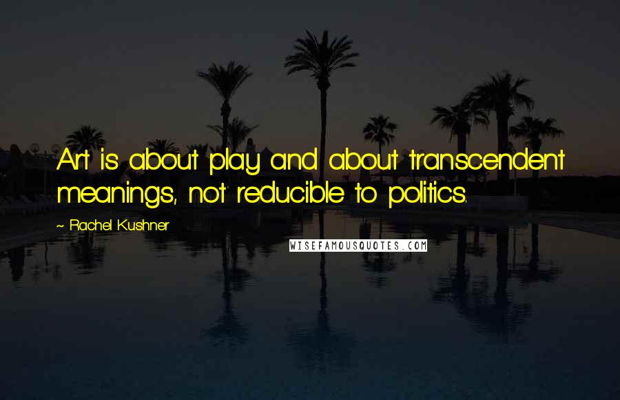 Rachel Kushner Quotes: Art is about play and about transcendent meanings, not reducible to politics.