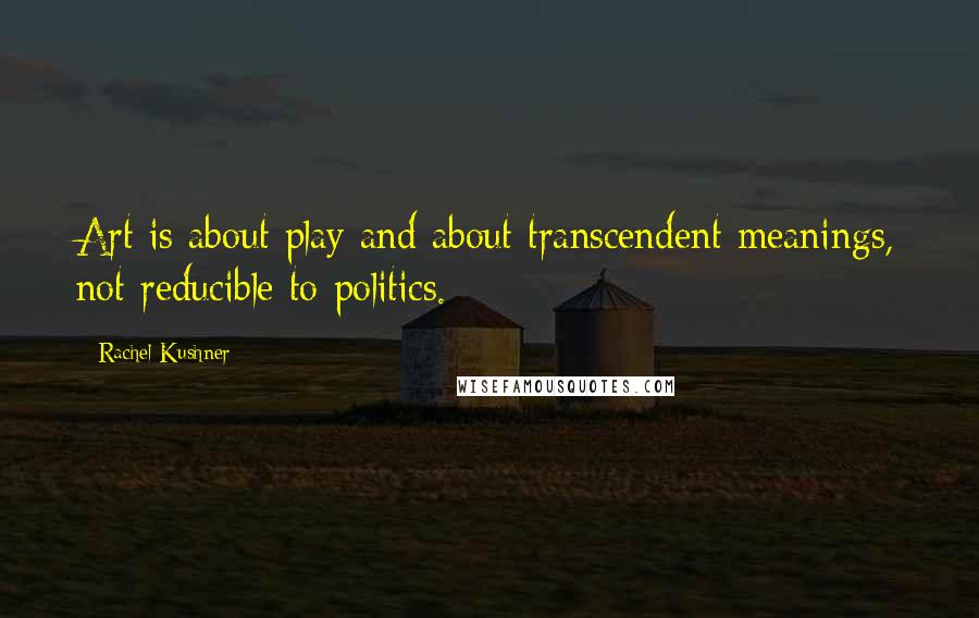 Rachel Kushner Quotes: Art is about play and about transcendent meanings, not reducible to politics.