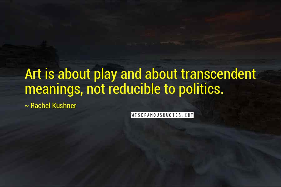 Rachel Kushner Quotes: Art is about play and about transcendent meanings, not reducible to politics.