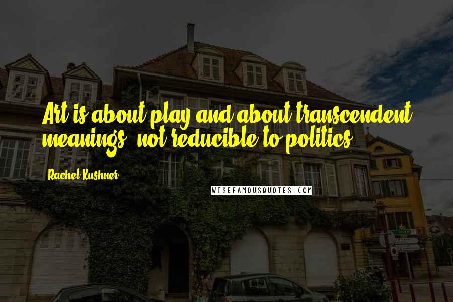 Rachel Kushner Quotes: Art is about play and about transcendent meanings, not reducible to politics.