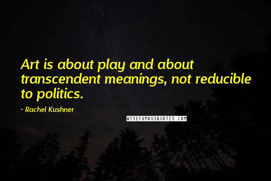 Rachel Kushner Quotes: Art is about play and about transcendent meanings, not reducible to politics.