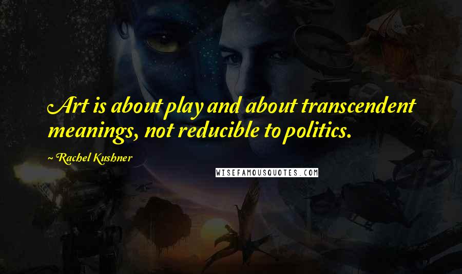 Rachel Kushner Quotes: Art is about play and about transcendent meanings, not reducible to politics.