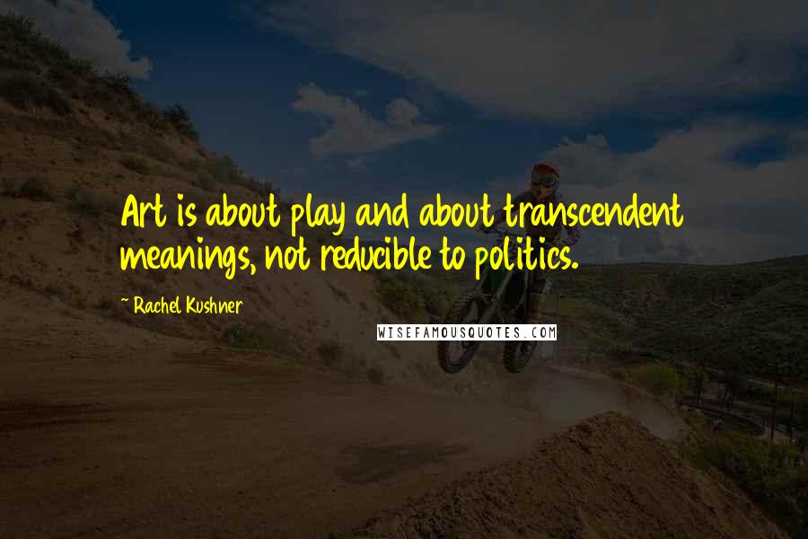 Rachel Kushner Quotes: Art is about play and about transcendent meanings, not reducible to politics.