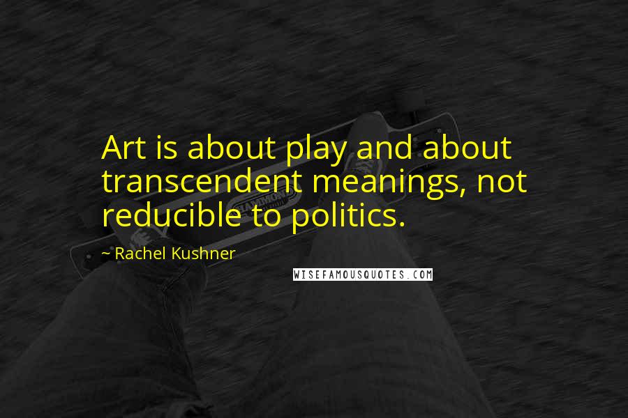 Rachel Kushner Quotes: Art is about play and about transcendent meanings, not reducible to politics.