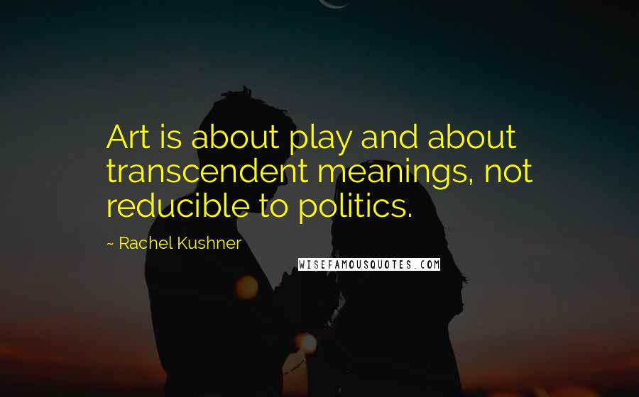 Rachel Kushner Quotes: Art is about play and about transcendent meanings, not reducible to politics.