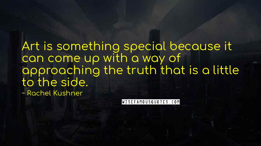 Rachel Kushner Quotes: Art is something special because it can come up with a way of approaching the truth that is a little to the side.