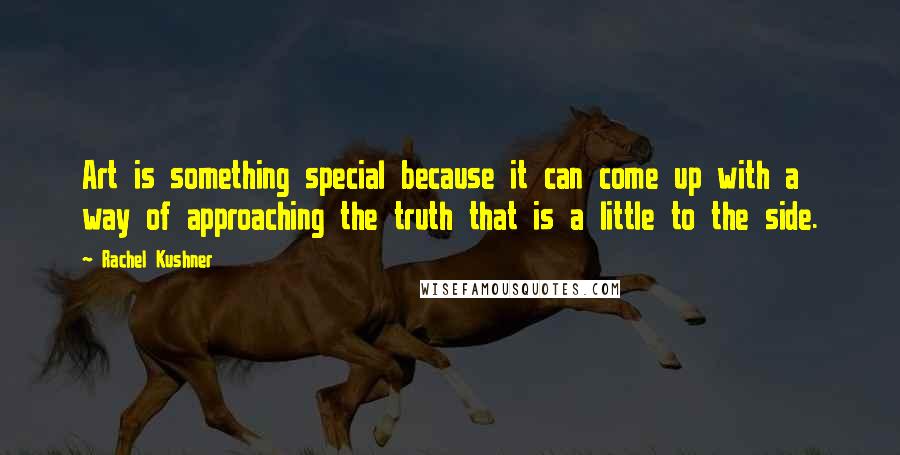 Rachel Kushner Quotes: Art is something special because it can come up with a way of approaching the truth that is a little to the side.