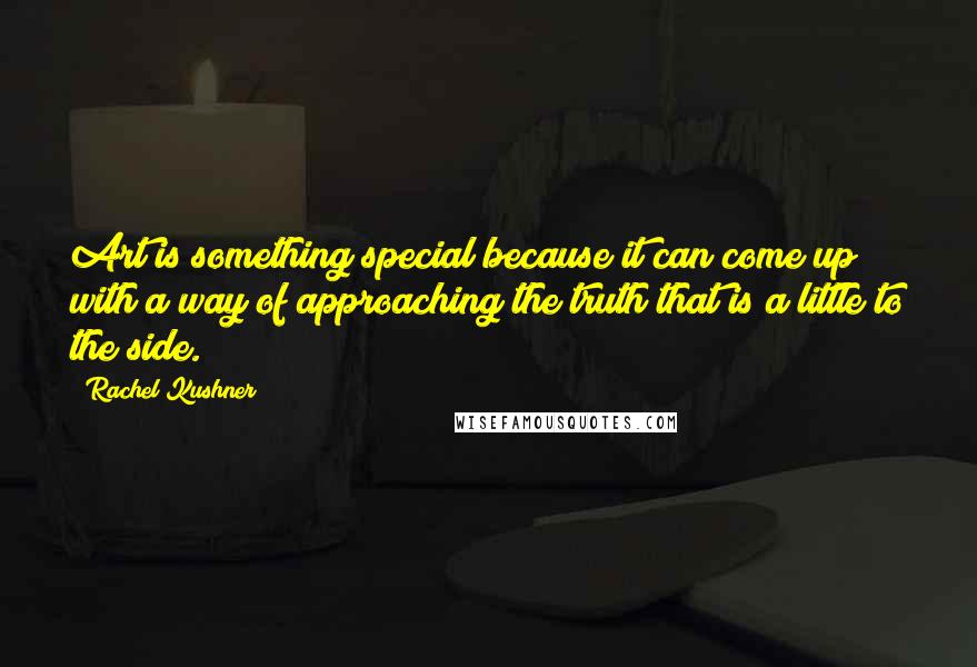 Rachel Kushner Quotes: Art is something special because it can come up with a way of approaching the truth that is a little to the side.
