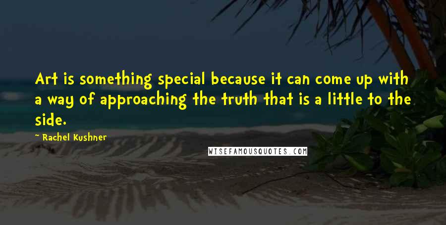 Rachel Kushner Quotes: Art is something special because it can come up with a way of approaching the truth that is a little to the side.