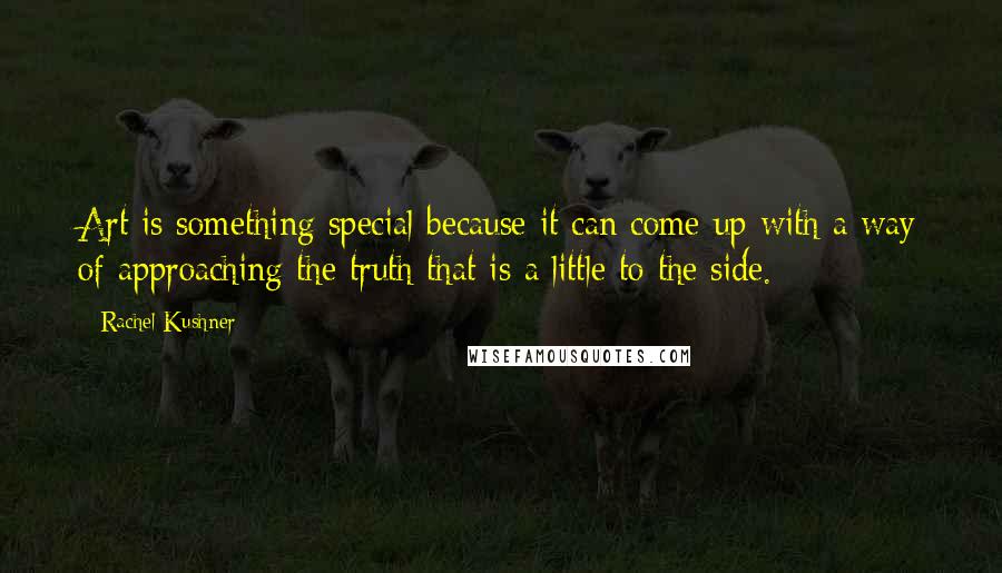Rachel Kushner Quotes: Art is something special because it can come up with a way of approaching the truth that is a little to the side.