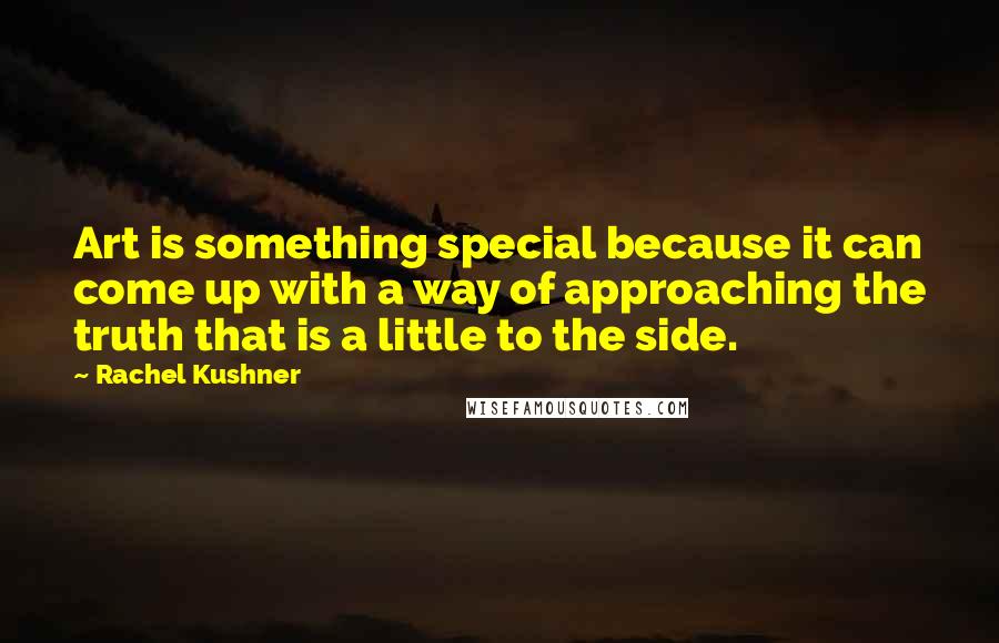 Rachel Kushner Quotes: Art is something special because it can come up with a way of approaching the truth that is a little to the side.