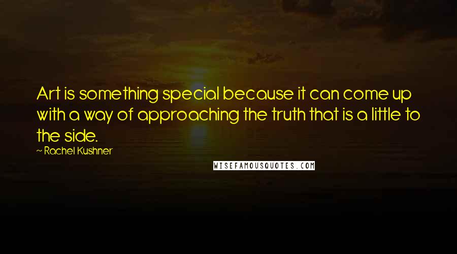 Rachel Kushner Quotes: Art is something special because it can come up with a way of approaching the truth that is a little to the side.