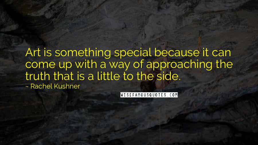 Rachel Kushner Quotes: Art is something special because it can come up with a way of approaching the truth that is a little to the side.