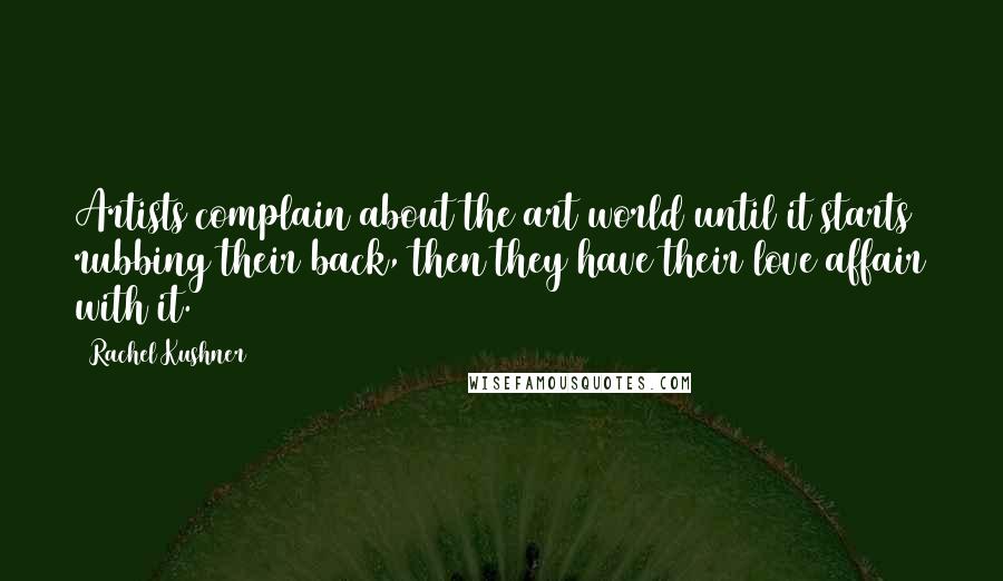 Rachel Kushner Quotes: Artists complain about the art world until it starts rubbing their back, then they have their love affair with it.