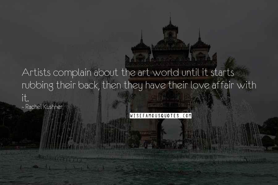 Rachel Kushner Quotes: Artists complain about the art world until it starts rubbing their back, then they have their love affair with it.