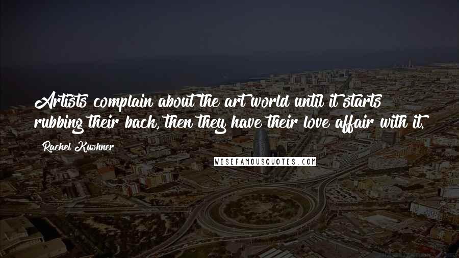 Rachel Kushner Quotes: Artists complain about the art world until it starts rubbing their back, then they have their love affair with it.