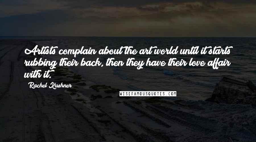 Rachel Kushner Quotes: Artists complain about the art world until it starts rubbing their back, then they have their love affair with it.