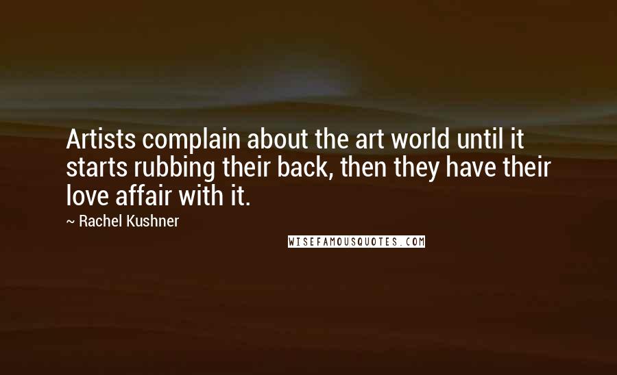 Rachel Kushner Quotes: Artists complain about the art world until it starts rubbing their back, then they have their love affair with it.