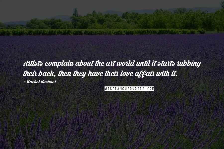 Rachel Kushner Quotes: Artists complain about the art world until it starts rubbing their back, then they have their love affair with it.