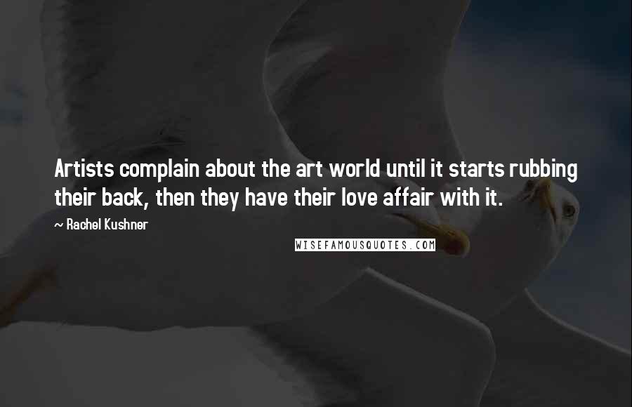 Rachel Kushner Quotes: Artists complain about the art world until it starts rubbing their back, then they have their love affair with it.