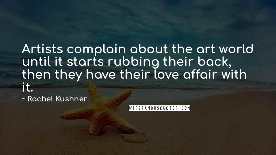 Rachel Kushner Quotes: Artists complain about the art world until it starts rubbing their back, then they have their love affair with it.
