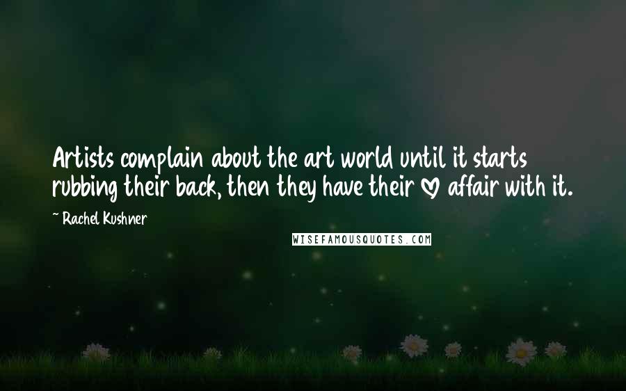 Rachel Kushner Quotes: Artists complain about the art world until it starts rubbing their back, then they have their love affair with it.