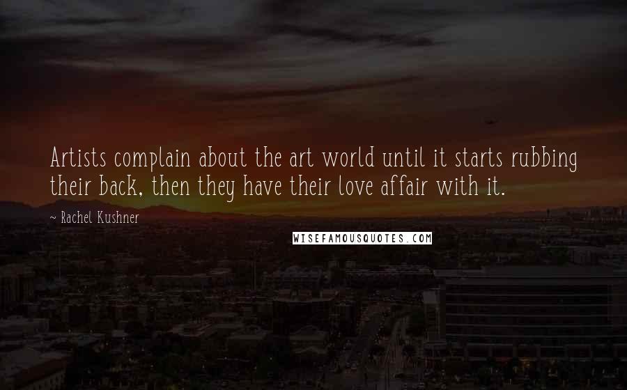 Rachel Kushner Quotes: Artists complain about the art world until it starts rubbing their back, then they have their love affair with it.