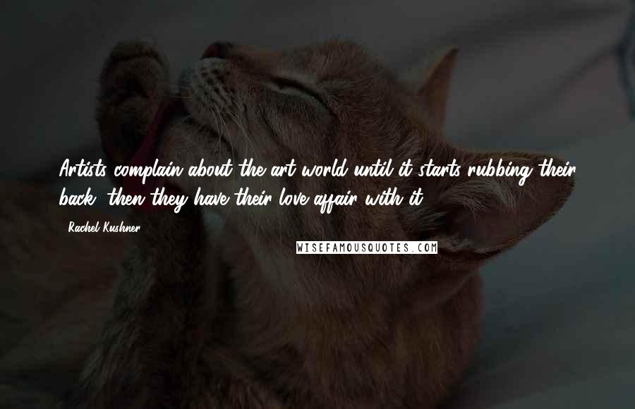 Rachel Kushner Quotes: Artists complain about the art world until it starts rubbing their back, then they have their love affair with it.
