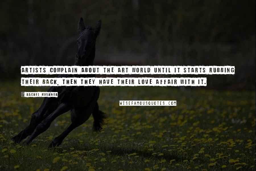 Rachel Kushner Quotes: Artists complain about the art world until it starts rubbing their back, then they have their love affair with it.