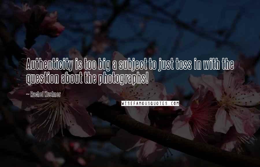 Rachel Kushner Quotes: Authenticity is too big a subject to just toss in with the question about the photographs!