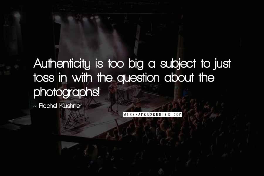 Rachel Kushner Quotes: Authenticity is too big a subject to just toss in with the question about the photographs!