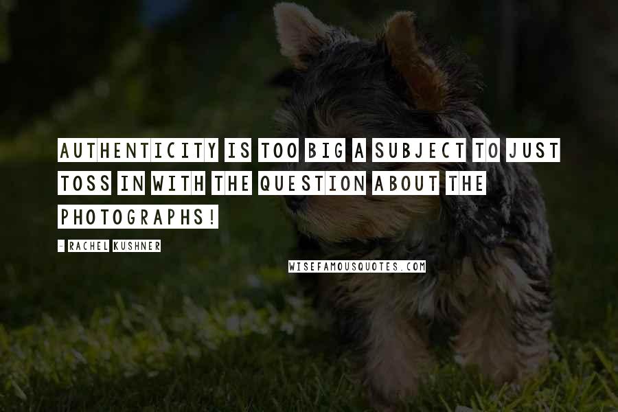 Rachel Kushner Quotes: Authenticity is too big a subject to just toss in with the question about the photographs!