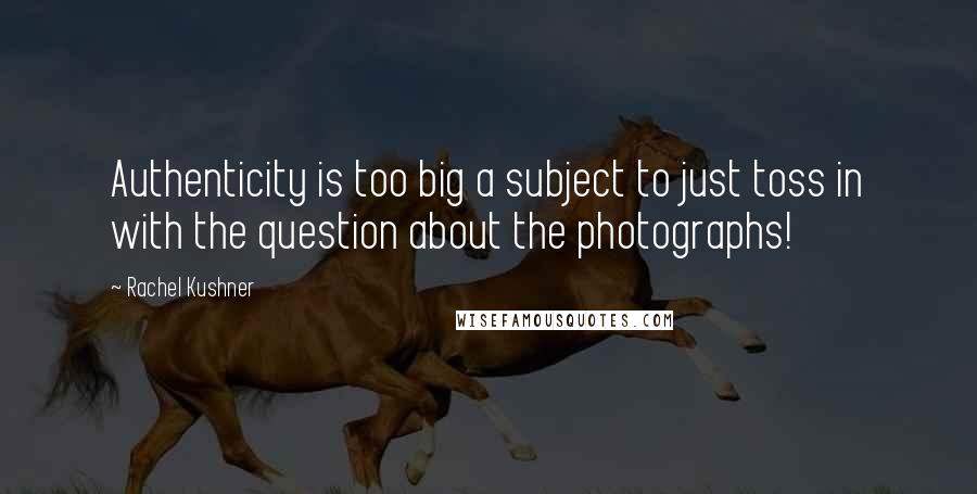 Rachel Kushner Quotes: Authenticity is too big a subject to just toss in with the question about the photographs!