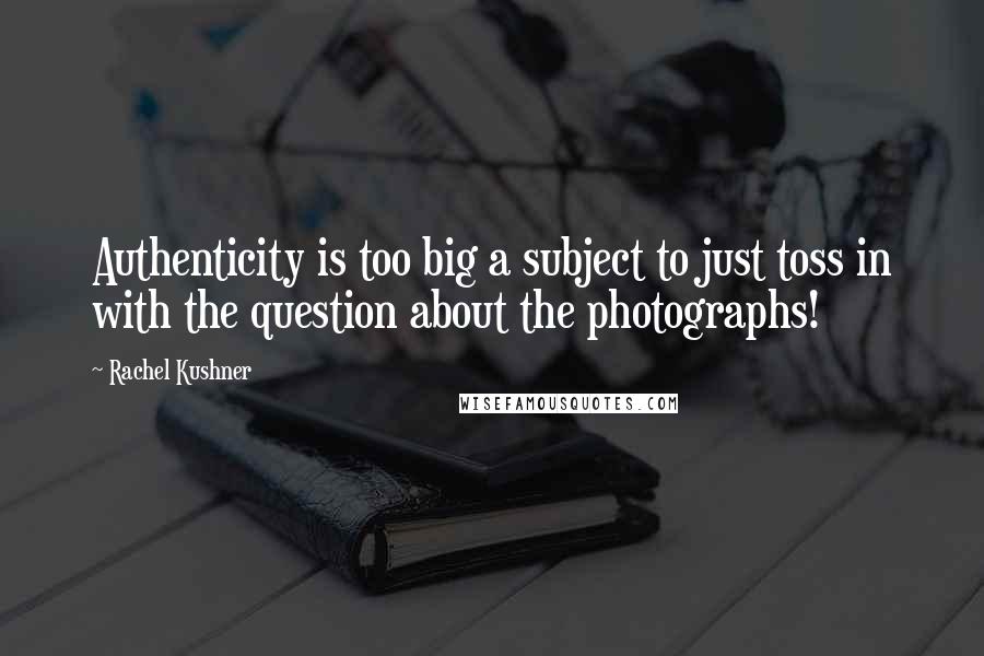 Rachel Kushner Quotes: Authenticity is too big a subject to just toss in with the question about the photographs!
