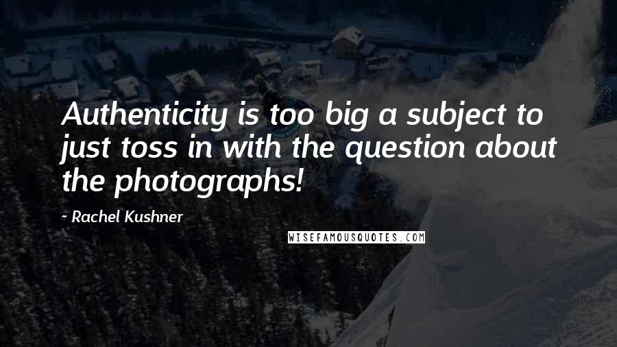 Rachel Kushner Quotes: Authenticity is too big a subject to just toss in with the question about the photographs!