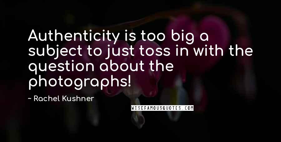 Rachel Kushner Quotes: Authenticity is too big a subject to just toss in with the question about the photographs!