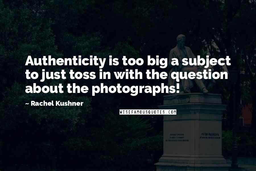 Rachel Kushner Quotes: Authenticity is too big a subject to just toss in with the question about the photographs!