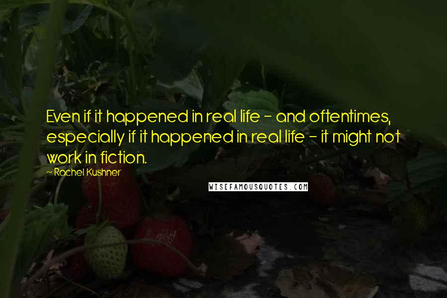 Rachel Kushner Quotes: Even if it happened in real life - and oftentimes, especially if it happened in real life - it might not work in fiction.