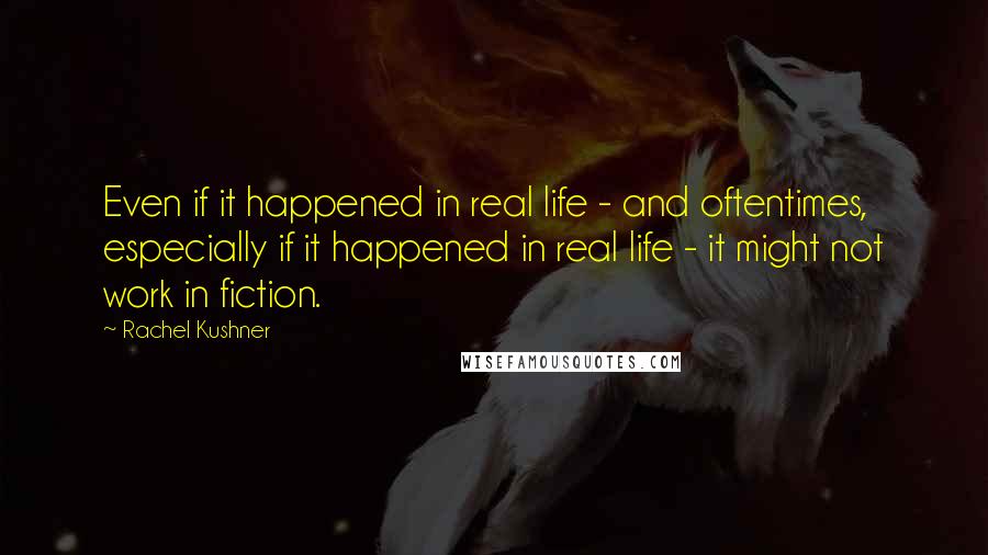 Rachel Kushner Quotes: Even if it happened in real life - and oftentimes, especially if it happened in real life - it might not work in fiction.