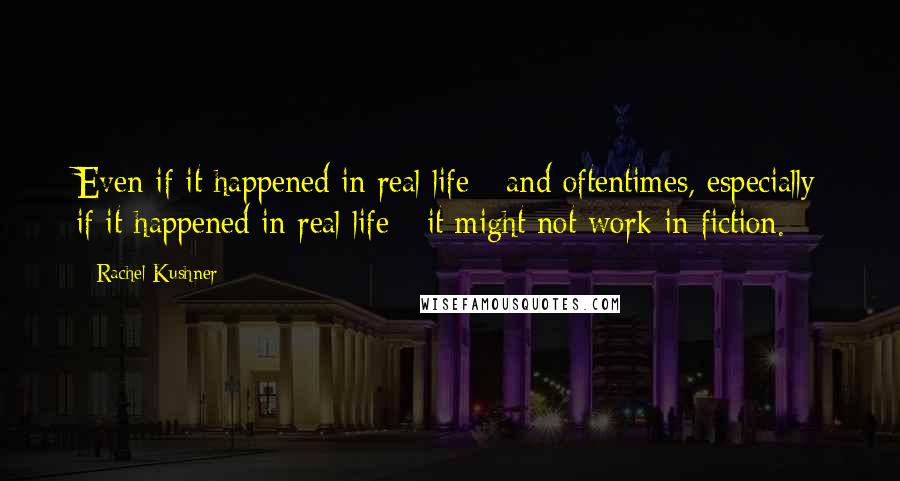 Rachel Kushner Quotes: Even if it happened in real life - and oftentimes, especially if it happened in real life - it might not work in fiction.