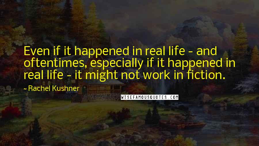 Rachel Kushner Quotes: Even if it happened in real life - and oftentimes, especially if it happened in real life - it might not work in fiction.