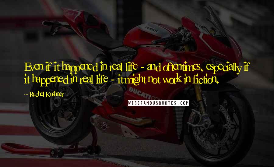 Rachel Kushner Quotes: Even if it happened in real life - and oftentimes, especially if it happened in real life - it might not work in fiction.