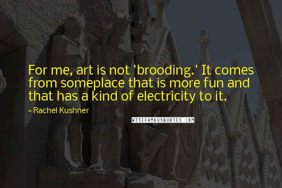 Rachel Kushner Quotes: For me, art is not 'brooding.' It comes from someplace that is more fun and that has a kind of electricity to it.