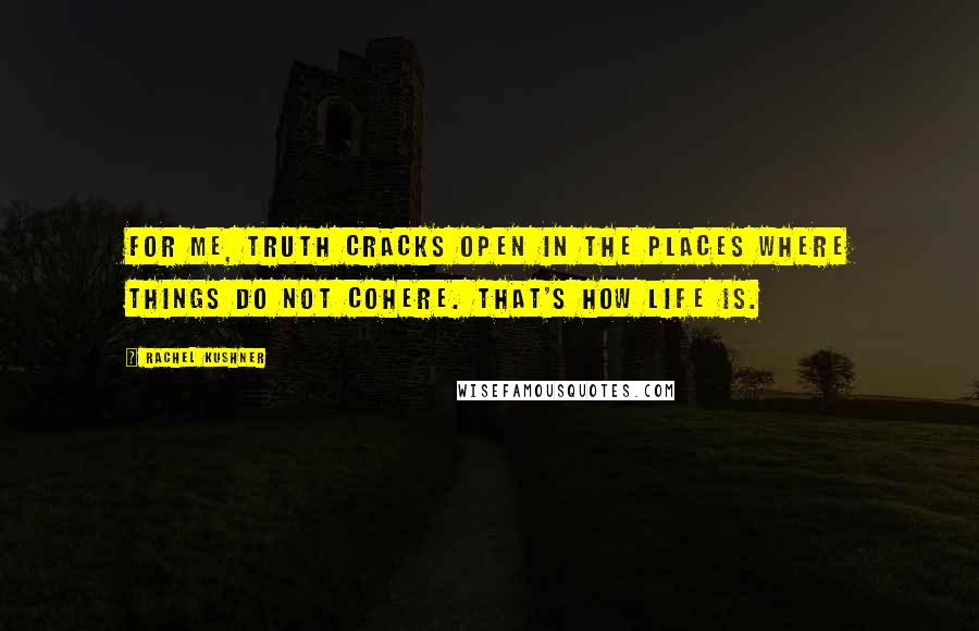 Rachel Kushner Quotes: For me, truth cracks open in the places where things do not cohere. That's how life is.