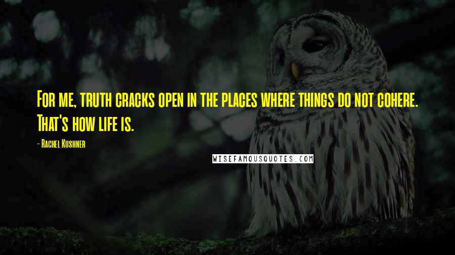 Rachel Kushner Quotes: For me, truth cracks open in the places where things do not cohere. That's how life is.