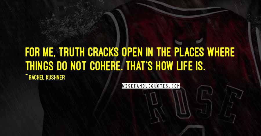 Rachel Kushner Quotes: For me, truth cracks open in the places where things do not cohere. That's how life is.