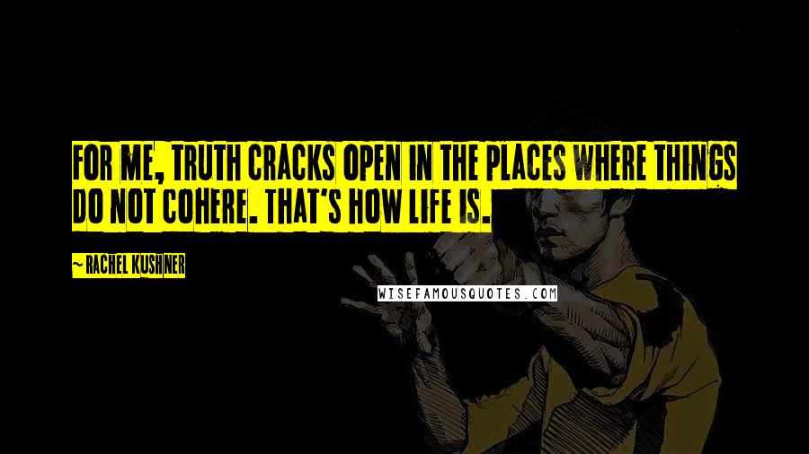 Rachel Kushner Quotes: For me, truth cracks open in the places where things do not cohere. That's how life is.