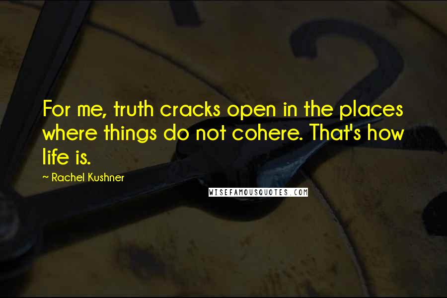 Rachel Kushner Quotes: For me, truth cracks open in the places where things do not cohere. That's how life is.