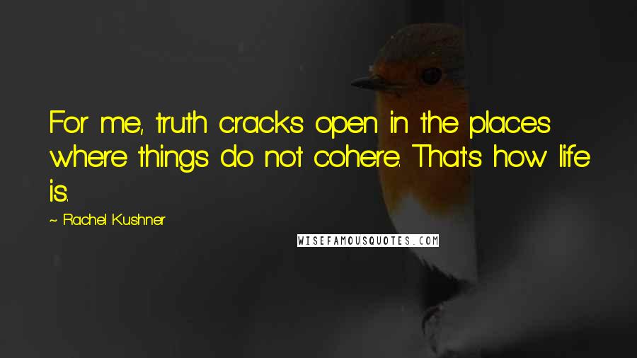 Rachel Kushner Quotes: For me, truth cracks open in the places where things do not cohere. That's how life is.